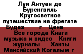 Луи Антуан де Буренгвиль Кругосветное путешествие на фрегате “Будез“ 1960 г › Цена ­ 450 - Все города Книги, музыка и видео » Книги, журналы   . Ханты-Мансийский,Когалым г.